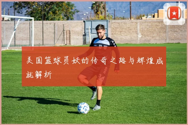 美国篮球员妖的传奇之路与辉煌成就解析