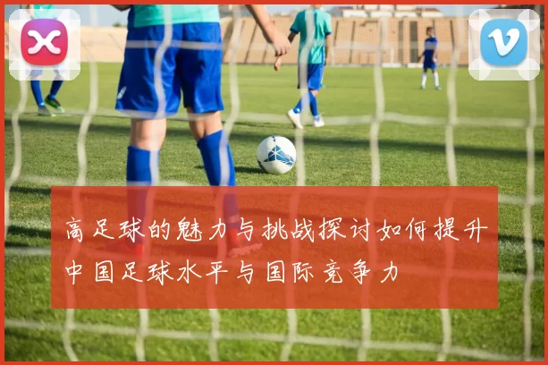 高足球的魅力与挑战探讨如何提升中国足球水平与国际竞争力