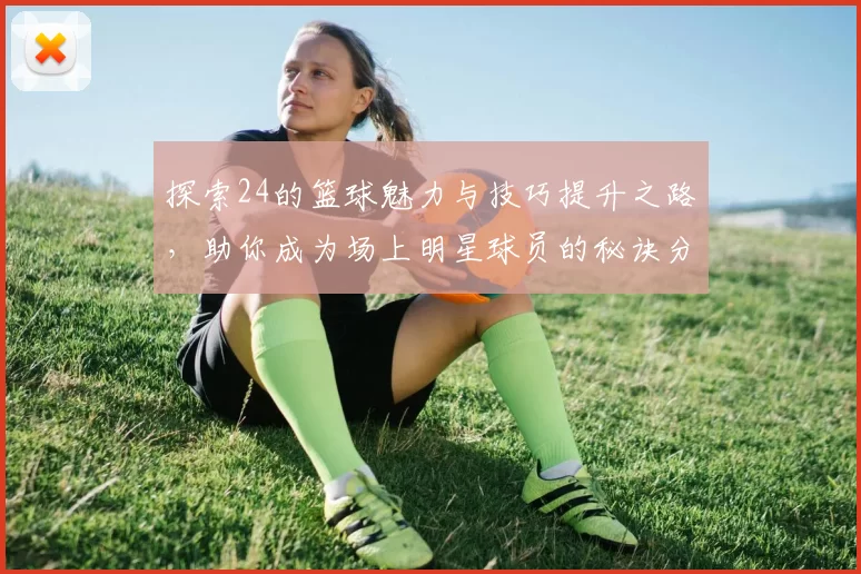探索24的篮球魅力与技巧提升之路，助你成为场上明星球员的秘诀分享