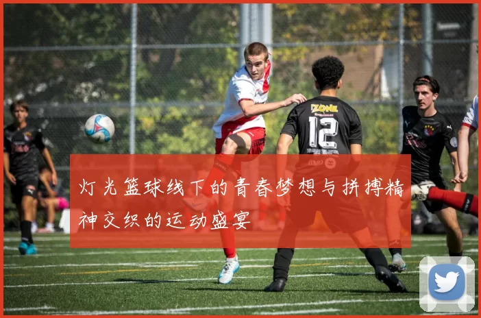 灯光篮球线下的青春梦想与拼搏精神交织的运动盛宴