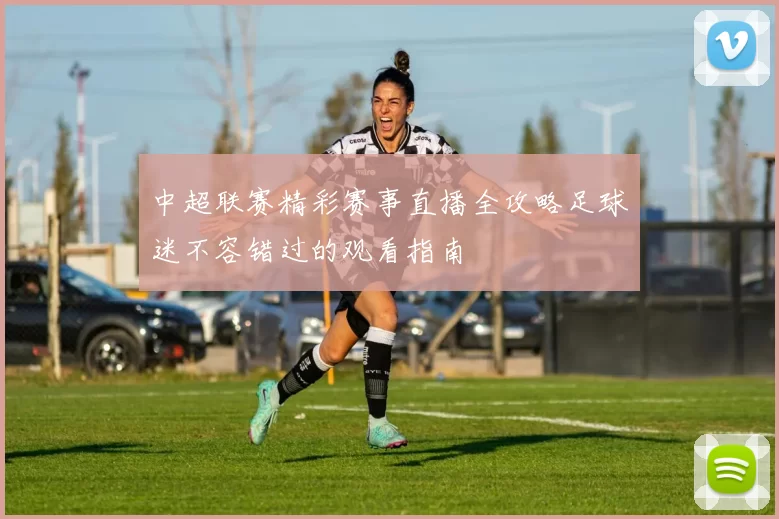 中超联赛精彩赛事直播全攻略足球迷不容错过的观看指南