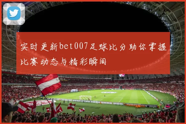 实时更新bet007足球比分助你掌握比赛动态与精彩瞬间