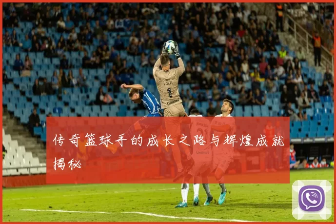 传奇篮球手的成长之路与辉煌成就揭秘