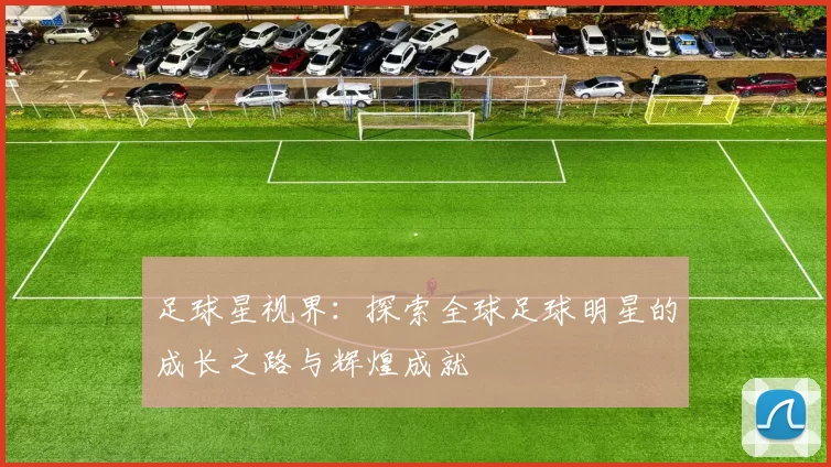 足球星视界：探索全球足球明星的成长之路与辉煌成就