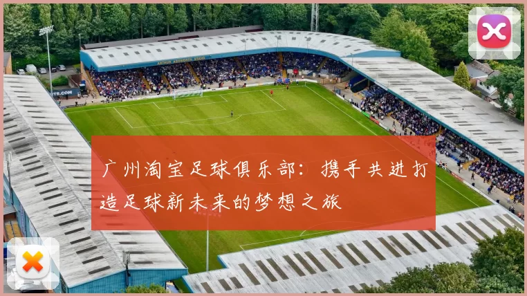 广州淘宝足球俱乐部：携手共进打造足球新未来的梦想之旅